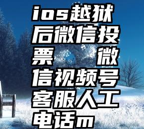 ios越狱后微信投票   微信视频号客服人工电话m