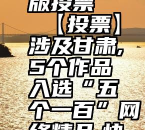 微信网页版投票   【投票】涉及甘肃,5个作品入选“五个一百”网络精品,快来打Call!