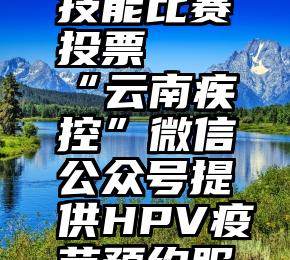 微信学生技能比赛投票   “云南疾控”微信公众号提供HPV疫苗预约服务的说明