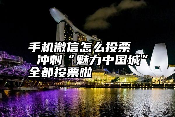 手机微信怎么投票   冲刺“魅力中国城”全都投票啦