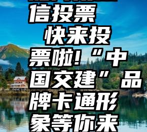 如何用微信投票   快来投票啦!“中国交建”品牌卡通形象等你来选