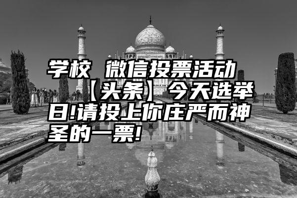 学校 微信投票活动   【头条】今天选举日!请投上你庄严而神圣的一票!