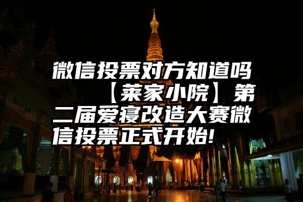 微信投票对方知道吗   【莱家小院】第二届爱寝改造大赛微信投票正式开始!