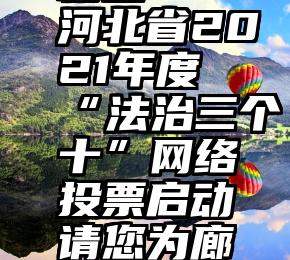 微信平台粉丝   河北省2021年度“法治三个十”网络投票启动请您为廊坊投下宝贵一票