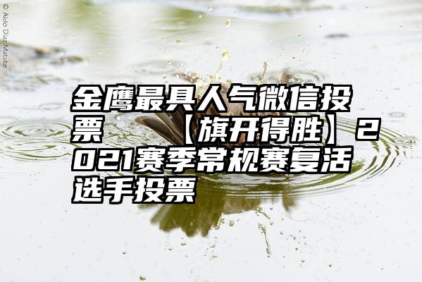 金鹰最具人气微信投票   【旗开得胜】2021赛季常规赛复活选手投票