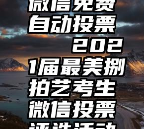 微信免费自动投票   2021届最美捌拍艺考生微信投票评选活动