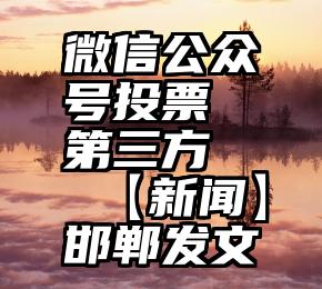 微信公众号投票 第三方   【新闻】邯郸发文