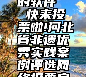 帮我投票的软件   快来投票啦!河北省非遗优秀实践案例评选网络投票启动