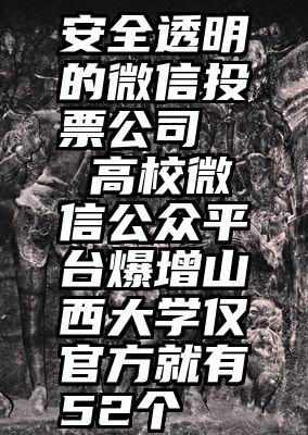 安全透明的微信投票公司   高校微信公众平台爆增山西大学仅官方就有52个