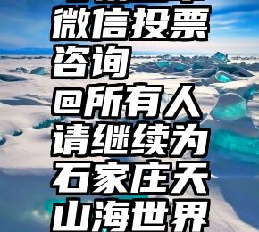 马鞍山市微信投票咨询   @所有人请继续为石家庄天山海世界投票啦!