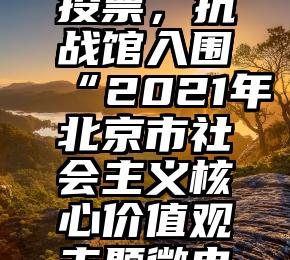 微信上刷票   请您为我们投票，抗战馆入围“2021年北京市社会主义核心价值观主题微电影(微视频)”评选活动
