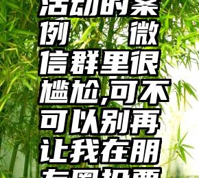 微信投票活动的案例   微信群里很尴尬,可不可以别再让我在朋友圈投票了