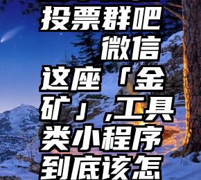 山东微信投票群吧   微信这座「金矿」,工具类小程序到底该怎么挖