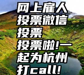 网上雇人投票微信投票   投票啦!一起为杭州打call!