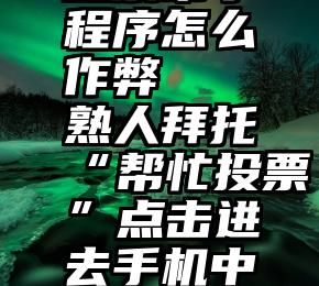 投票帮小程序怎么作弊   熟人拜托“帮忙投票”点击进去手机中毒