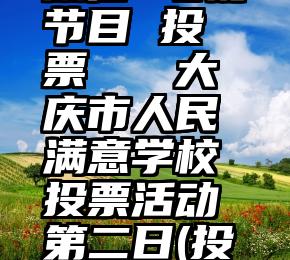 微信 电视节目 投票   大庆市人民满意学校投票活动第二日(投票进)