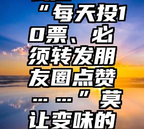 微信小程序投票怎么拉   “每天投10票、必须转发朋友圈点赞……”莫让变味的网络评比空耗基层精力