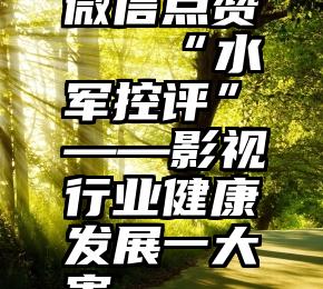 微信点赞   “水军控评”——影视行业健康发展一大害