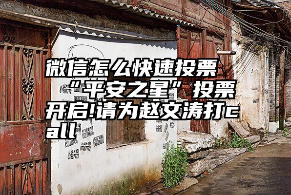 微信怎么快速投票   “平安之星”投票开启!请为赵文涛打call