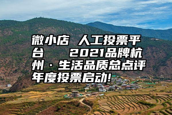 微小店 人工投票平台   2021品牌杭州·生活品质总点评年度投票启动!