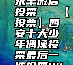 永丰微信投票   【投票】西安十大少年偶像投票最后一波投票!!!!