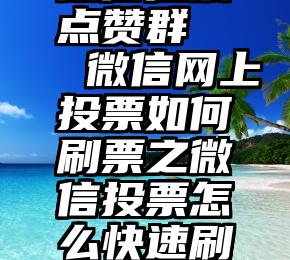 微信拉票点赞群   微信网上投票如何刷票之微信投票怎么快速刷票方法