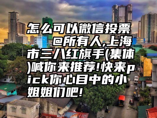 怎么可以微信投票   @所有人,上海市三八红旗手(集体)喊你来推荐!快来pick你心目中的小姐姐们吧!