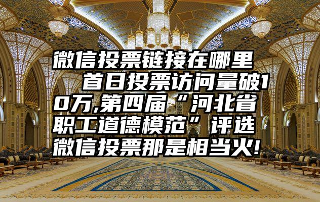 微信投票链接在哪里   首日投票访问量破10万,第四届“河北省职工道德模范”评选微信投票那是相当火!