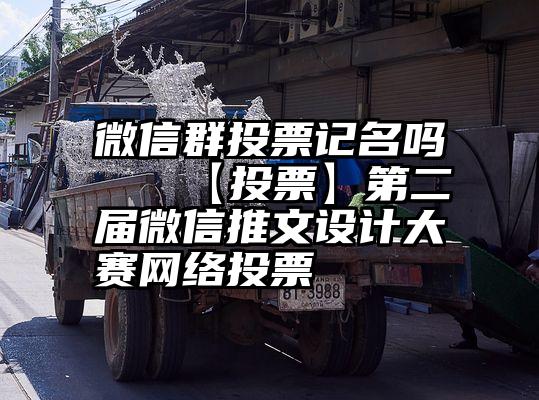 微信群投票记名吗   【投票】第二届微信推文设计大赛网络投票