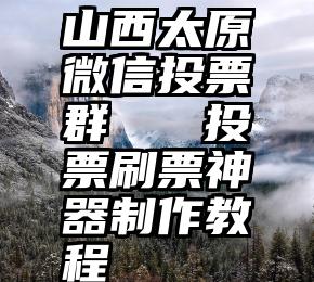 山西太原微信投票群   投票刷票神器制作教程