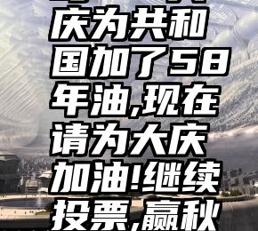 微信人家里有投票吗   大庆为共和国加了58年油,现在请为大庆加油!继续投票,赢秋晚门票!有图有攻略~