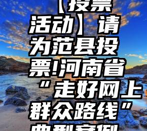 微信公众号比赛节目投票   【投票活动】请为范县投票!河南省“走好网上群众路线”典型案例征集活动互动通道开启