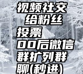 视频社交 给粉丝投票   00后微信群扩列群聊(秒进)