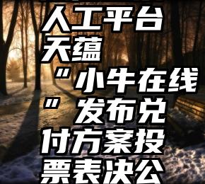 微信投票人工平台 天蕴   “小牛在线”发布兑付方案投票表决公告!