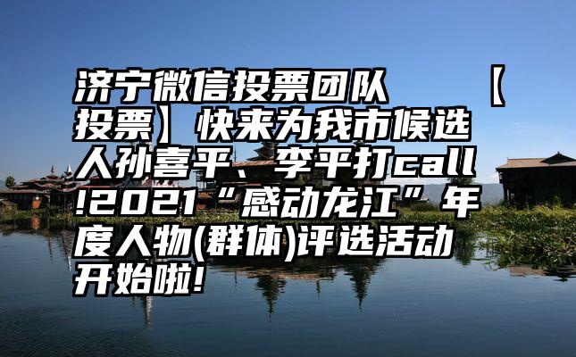 济宁微信投票团队   【投票】快来为我市候选人孙喜平、李平打call!2021“感动龙江”年度人物(群体)评选活动开始啦!