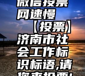 微信投票网速慢   【投票】济南市社会工作标识标语,请您来投票!