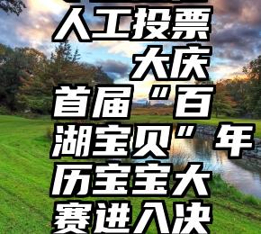 专业微信人工投票   大庆首届“百湖宝贝”年历宝宝大赛进入决赛阶段!