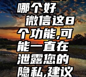 微信投票收费软件哪个好   微信这8个功能,可能一直在泄露您的隐私,建议收藏把它关闭掉