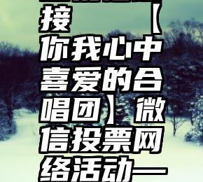 微信投票送祝福链接   【你我心中喜爱的合唱团】微信投票网络活动——决赛投票