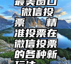 最美窗口 微信投票   精准投票在微信投票的各种新玩法