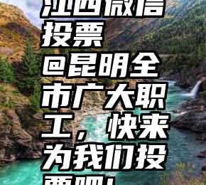 江西微信投票   @昆明全市广大职工，快来为我们投票吧!