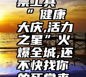 微信刷投票工具   ”健康大庆,活力之星”火爆全城,还不快找你的死党来拉票~