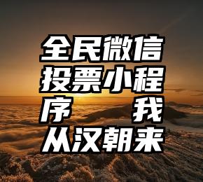 全民微信投票小程序   我从汉朝来