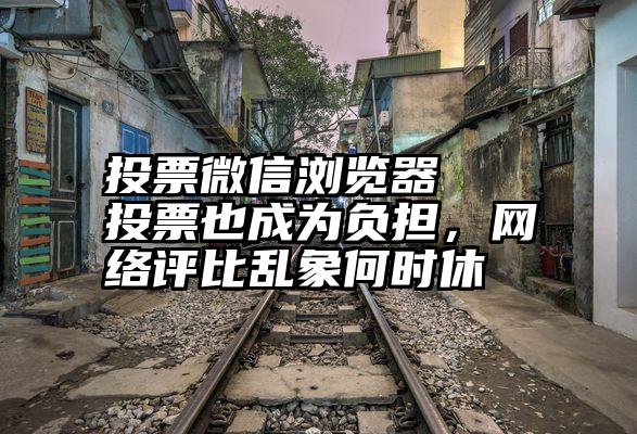 投票微信浏览器   投票也成为负担，网络评比乱象何时休