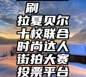 微信投票 刷   拉夏贝尔十校联合时尚达人街拍大赛投票平台启动