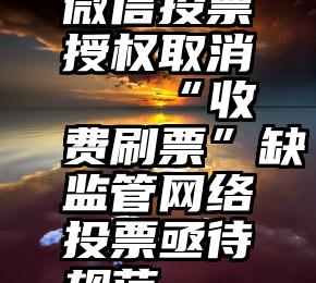 微信投票授权取消   “收费刷票”缺监管网络投票亟待规范