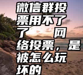 微信群投票用不了了   网络投票，是被怎么玩坏的