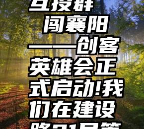 渔夫微信互投群   闯襄阳——创客英雄会正式启动!我们在建设路21号等你!