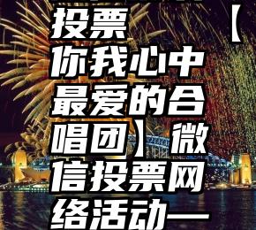 微信协议投票   【你我心中最爱的合唱团】微信投票网络活动——投票