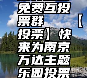 谁有微信免费互投票群   【投票】快来为南京万达主题乐园投票啦!